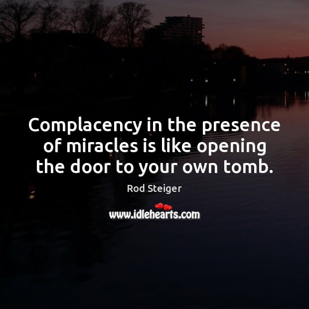 Complacency in the presence of miracles is like opening the door to your own tomb. Rod Steiger Picture Quote
