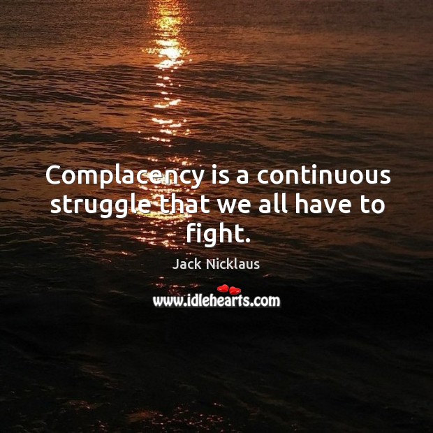 Complacency is a continuous struggle that we all have to fight. Jack Nicklaus Picture Quote