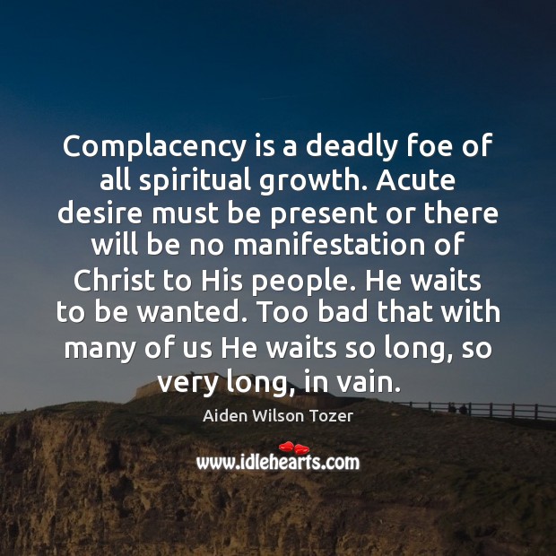Complacency is a deadly foe of all spiritual growth. Acute desire must 