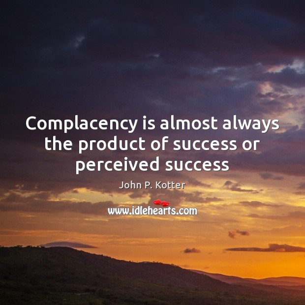 Complacency is almost always the product of success or perceived success John P. Kotter Picture Quote