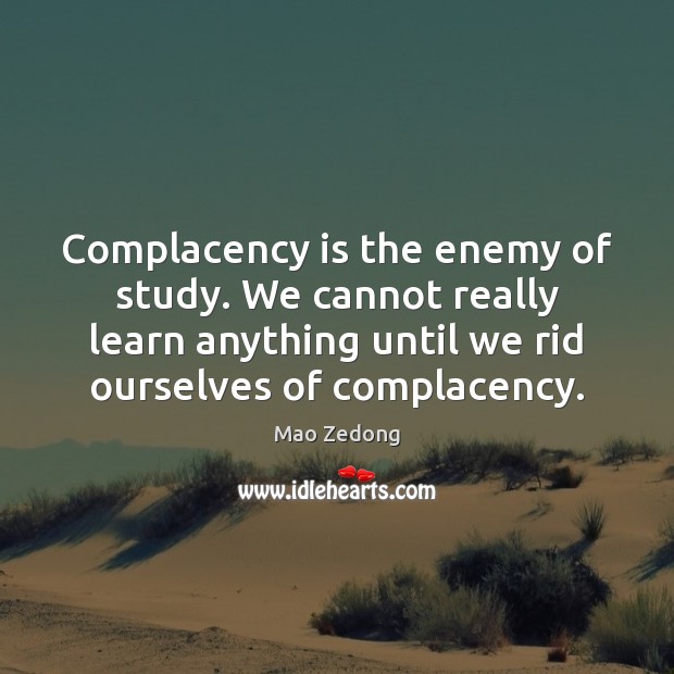 Complacency is the enemy of study. We cannot really learn anything until Image