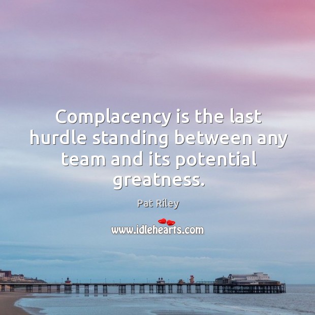 Complacency is the last hurdle standing between any team and its potential greatness. Pat Riley Picture Quote
