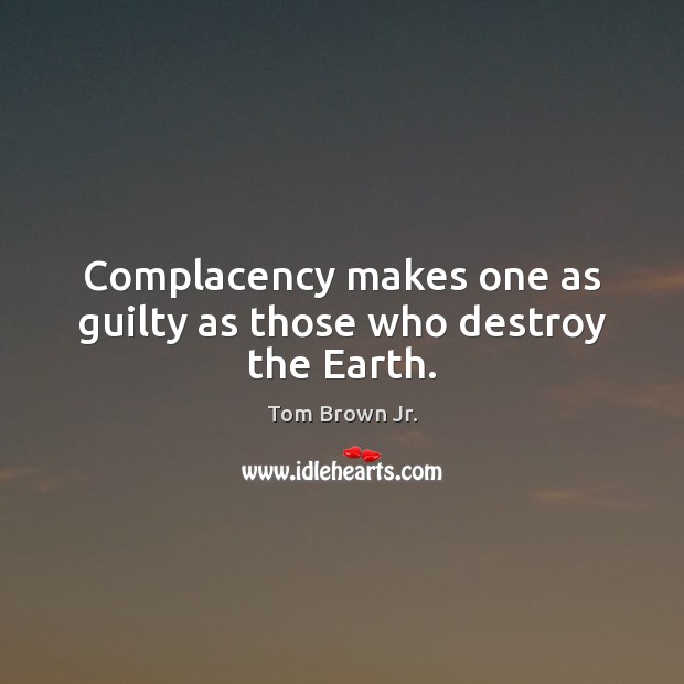 Complacency makes one as guilty as those who destroy the Earth. Guilty Quotes Image