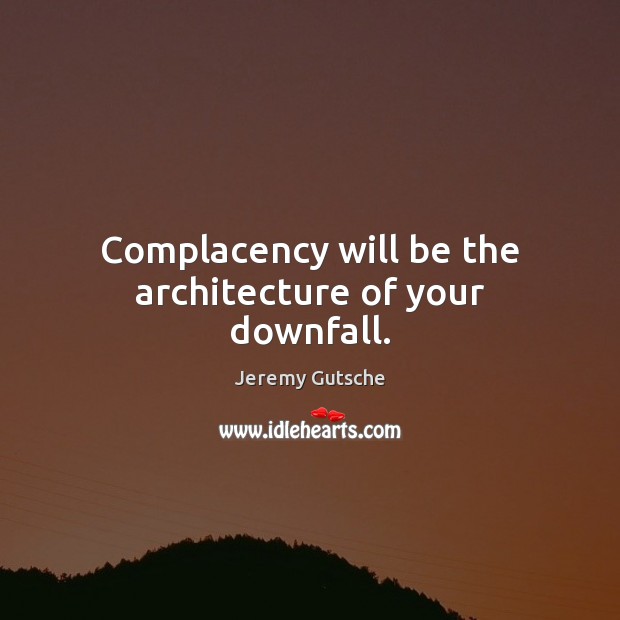 Complacency will be the architecture of your downfall. Image