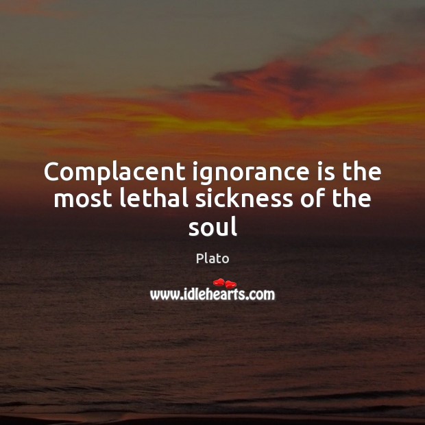 Complacent ignorance is the most lethal sickness of the soul Ignorance Quotes Image
