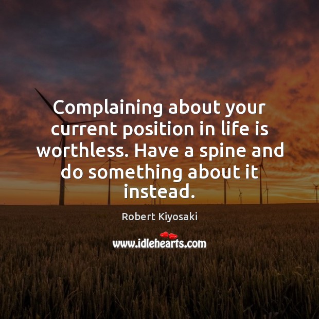Complaining about your current position in life is worthless. Have a spine Robert Kiyosaki Picture Quote