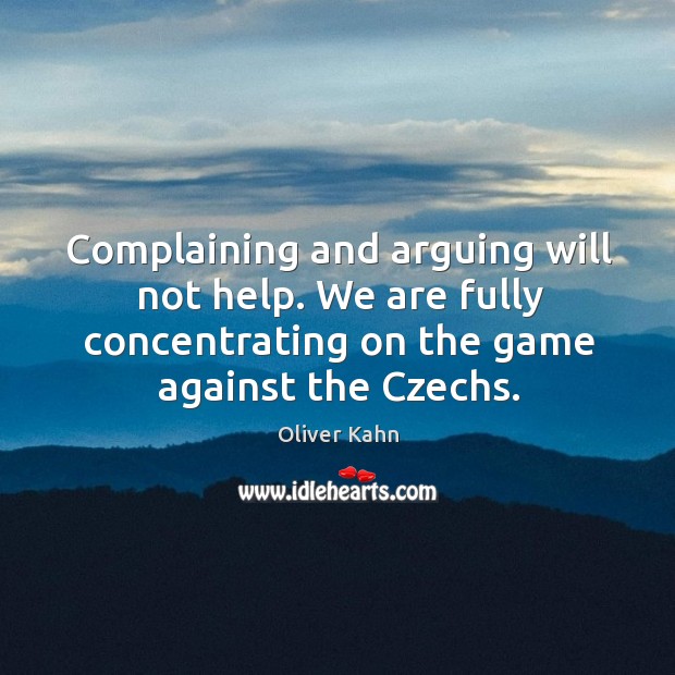 Complaining and arguing will not help. We are fully concentrating on the game against the czechs. Oliver Kahn Picture Quote
