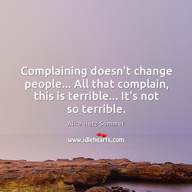Complaining doesn’t change people… All that complain, this is terrible… It’s not Alice Herz-Sommer Picture Quote