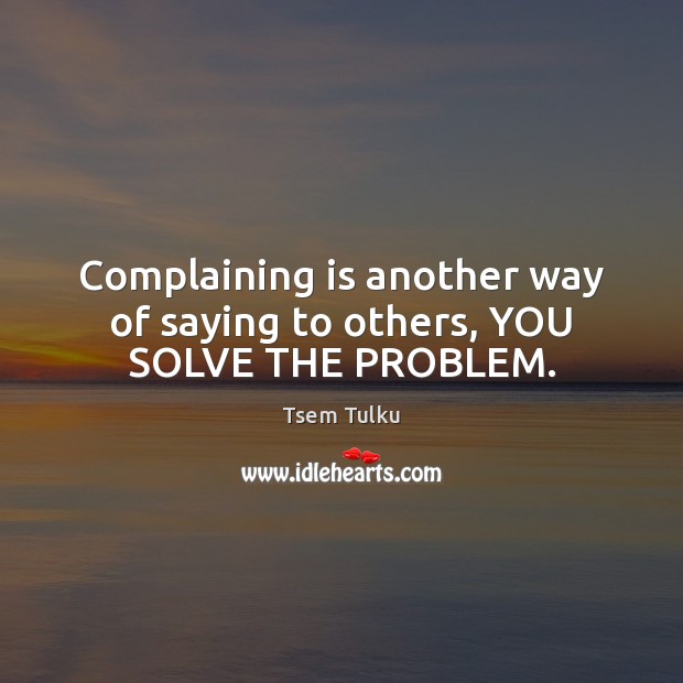 Complaining is another way of saying to others, YOU SOLVE THE PROBLEM. Tsem Tulku Picture Quote