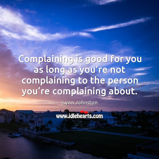Complaining is good for you as long as you’re not complaining to the person you’re complaining about. Lynn Johnston Picture Quote