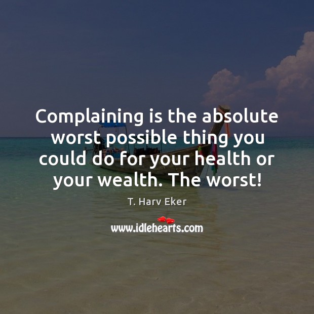 Complaining is the absolute worst possible thing you could do for your T. Harv Eker Picture Quote