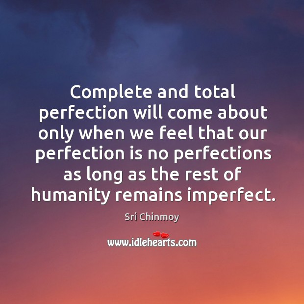 Complete and total perfection will come about only when we feel Sri Chinmoy Picture Quote