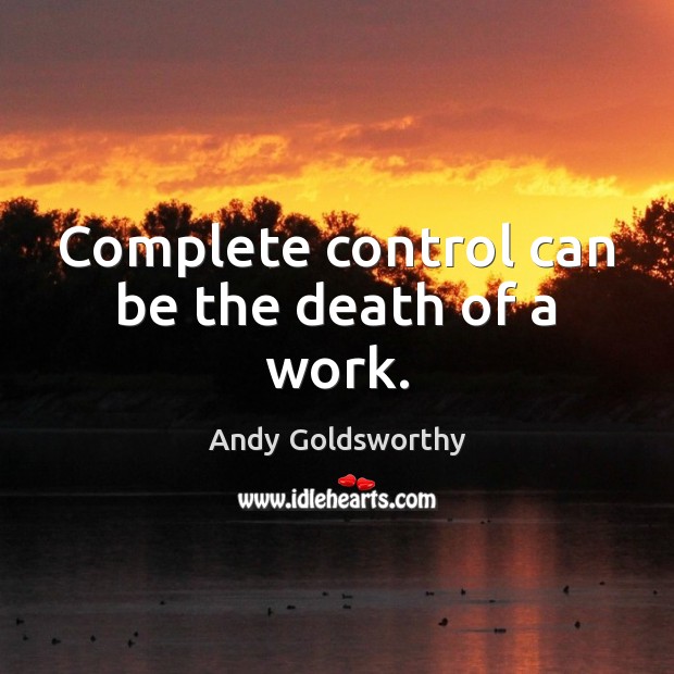 Complete control can be the death of a work. Andy Goldsworthy Picture Quote