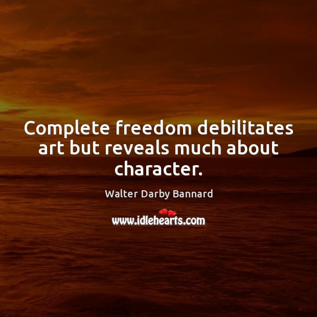 Complete freedom debilitates art but reveals much about character. Walter Darby Bannard Picture Quote