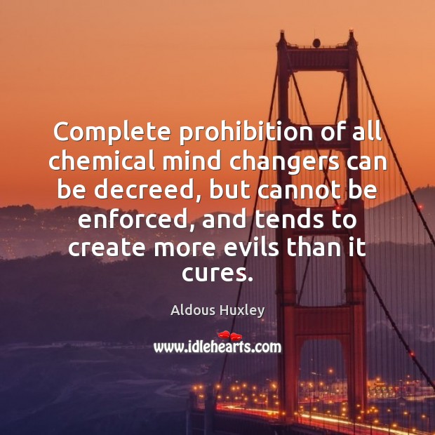 Complete prohibition of all chemical mind changers can be decreed, but cannot Aldous Huxley Picture Quote