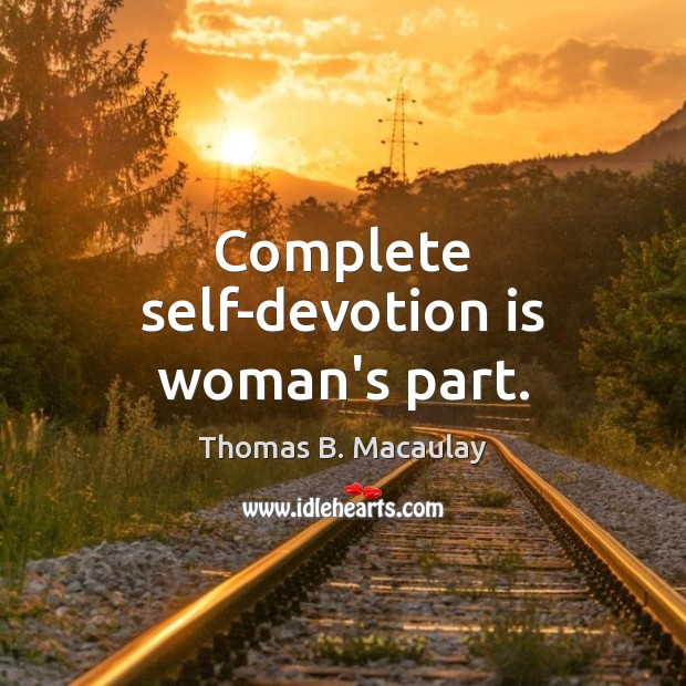 Complete self-devotion is woman’s part. Thomas B. Macaulay Picture Quote