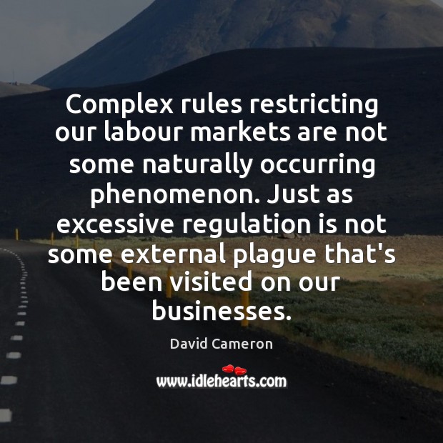 Complex rules restricting our labour markets are not some naturally occurring phenomenon. David Cameron Picture Quote