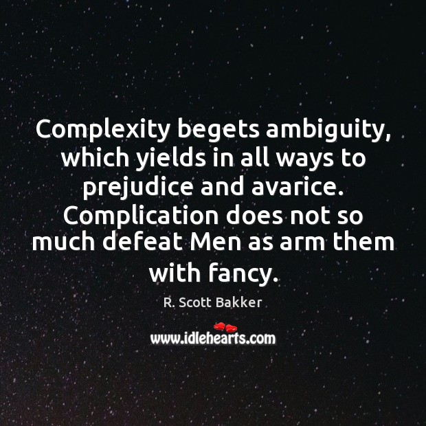Complexity begets ambiguity, which yields in all ways to prejudice and avarice. R. Scott Bakker Picture Quote