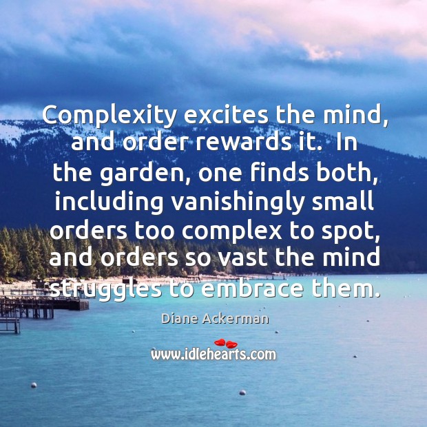 Complexity excites the mind, and order rewards it.  In the garden, one Diane Ackerman Picture Quote