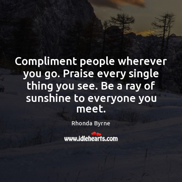 Compliment people wherever you go. Praise every single thing you see. Be Rhonda Byrne Picture Quote