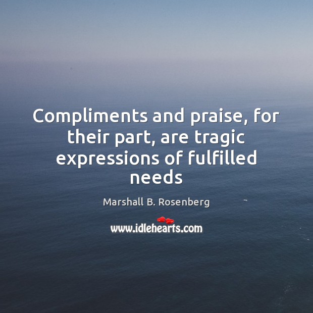 Compliments and praise, for their part, are tragic expressions of fulfilled needs Marshall B. Rosenberg Picture Quote