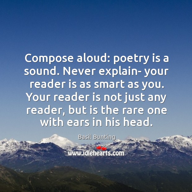 Compose aloud: poetry is a sound. Never explain- your reader is as Image