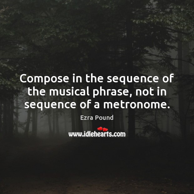Compose in the sequence of the musical phrase, not in sequence of a metronome. Ezra Pound Picture Quote