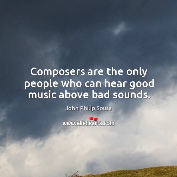 Composers are the only people who can hear good music above bad sounds. John Philip Sousa Picture Quote
