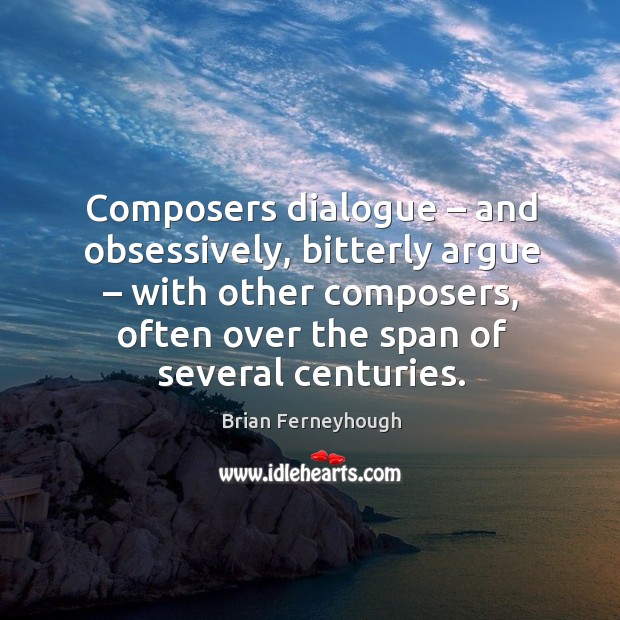 Composers dialogue – and obsessively, bitterly argue – with other composers Brian Ferneyhough Picture Quote