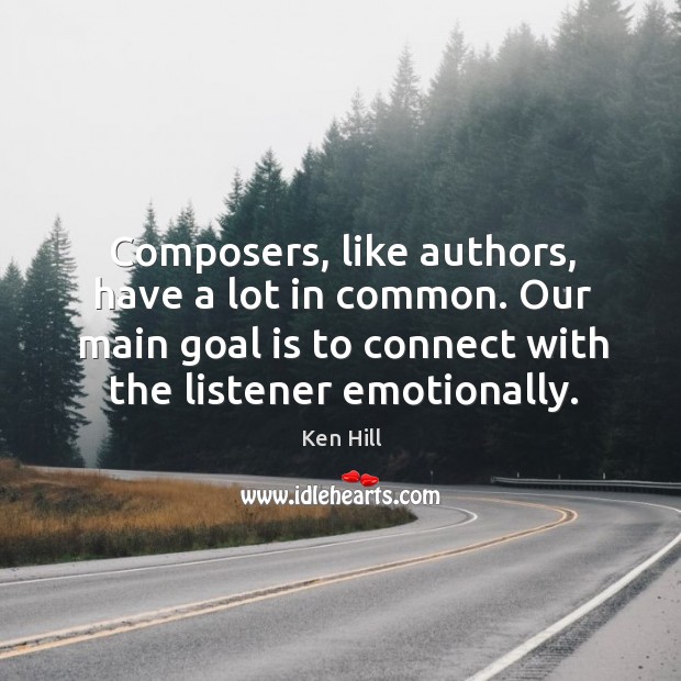 Composers, like authors, have a lot in common. Our main goal is to connect with the listener emotionally. Ken Hill Picture Quote