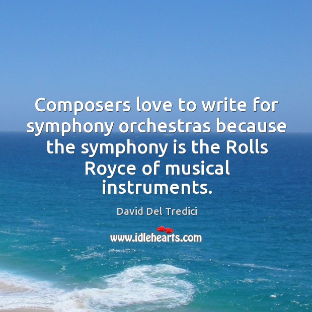 Composers love to write for symphony orchestras because the symphony is the rolls royce of musical instruments. David Del Tredici Picture Quote
