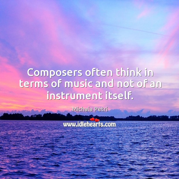 Composers often think in terms of music and not of an instrument itself. Michala Petri Picture Quote