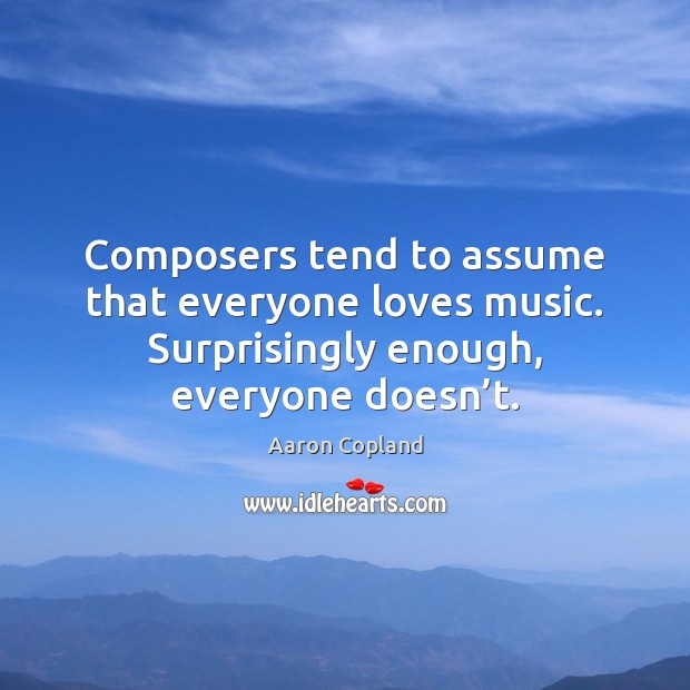 Composers tend to assume that everyone loves music. Surprisingly enough, everyone doesn’ Aaron Copland Picture Quote