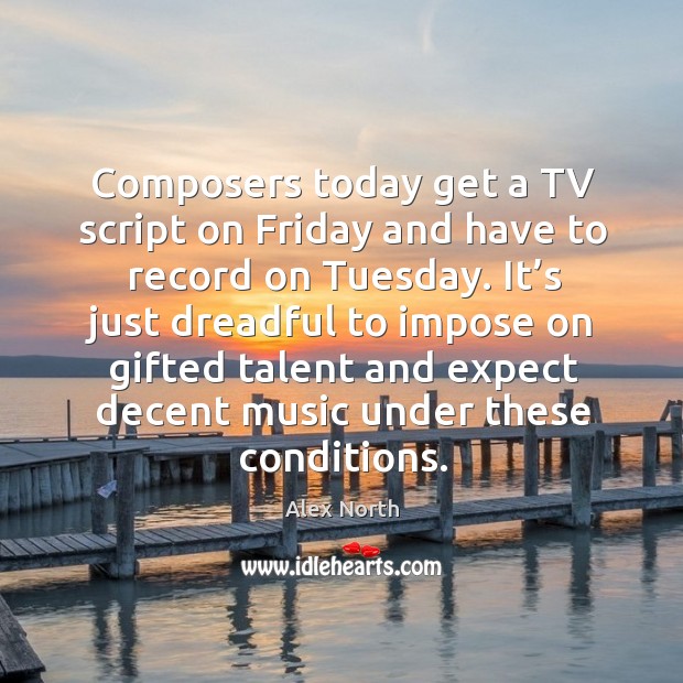 Composers today get a tv script on friday and have to record on tuesday. Alex North Picture Quote