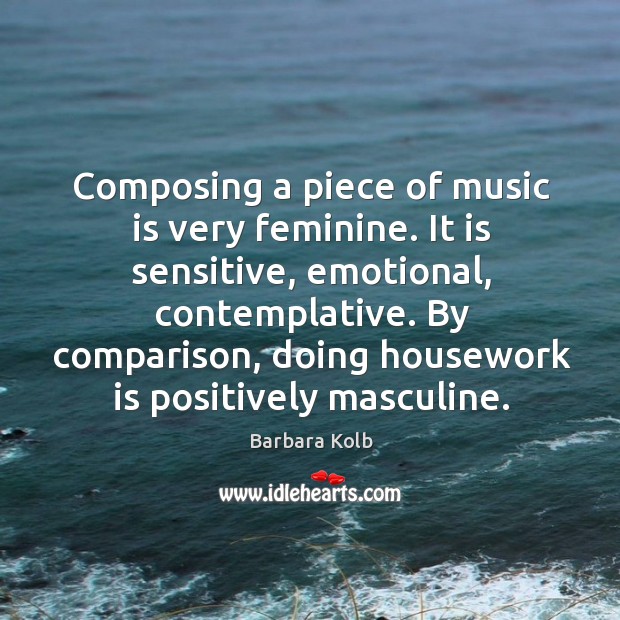 Composing a piece of music is very feminine. It is sensitive, emotional, contemplative. Comparison Quotes Image
