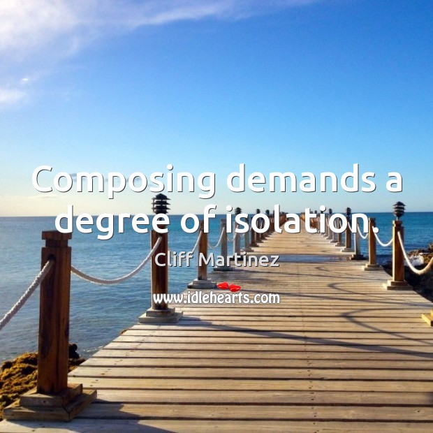 Composing demands a degree of isolation. Cliff Martinez Picture Quote
