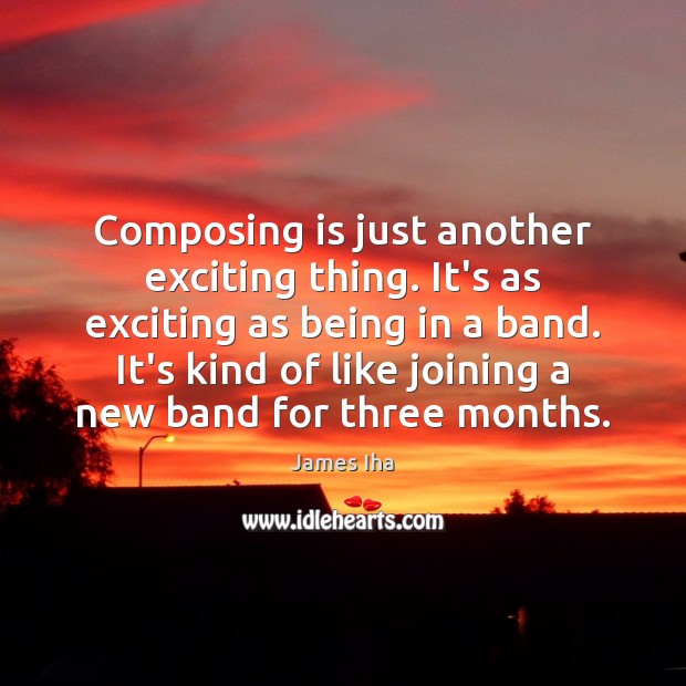 Composing is just another exciting thing. It’s as exciting as being in Image