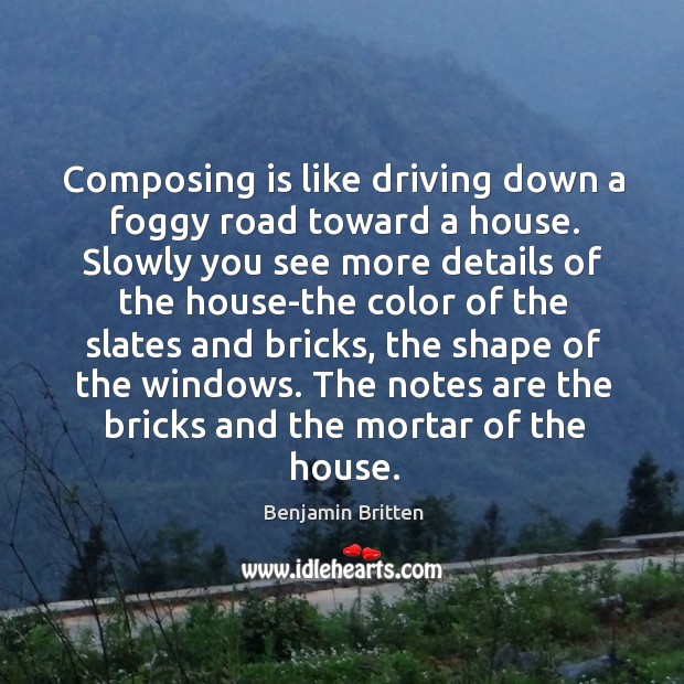 Composing is like driving down a foggy road toward a house. Benjamin Britten Picture Quote