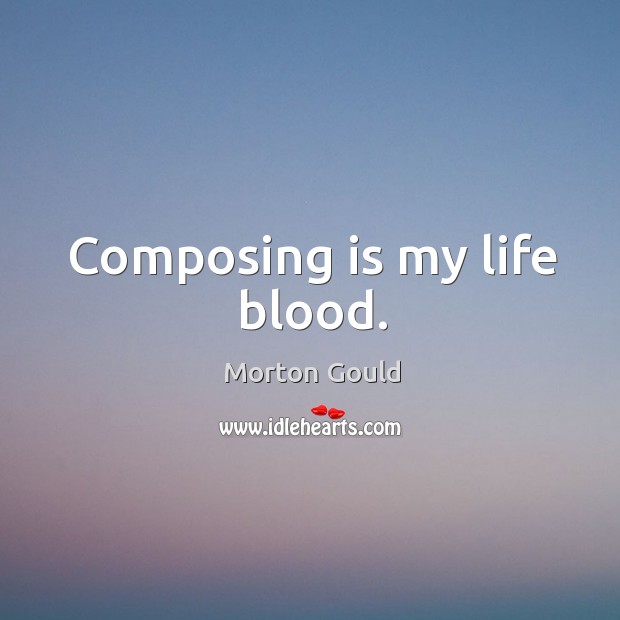 Composing is my life blood. Morton Gould Picture Quote