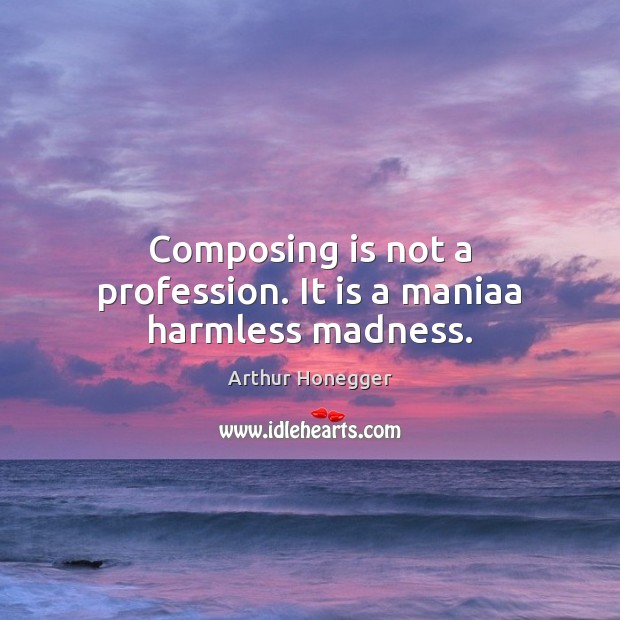 Composing is not a profession. It is a maniaa harmless madness. Arthur Honegger Picture Quote