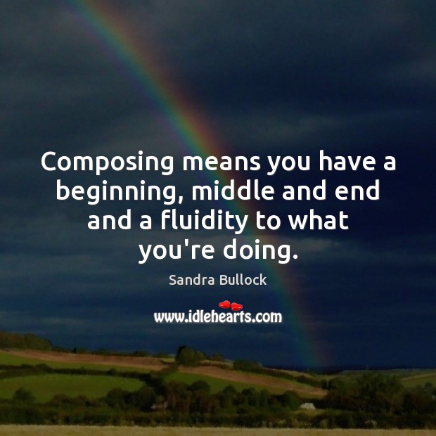 Composing means you have a beginning, middle and end and a fluidity to what you’re doing. Sandra Bullock Picture Quote