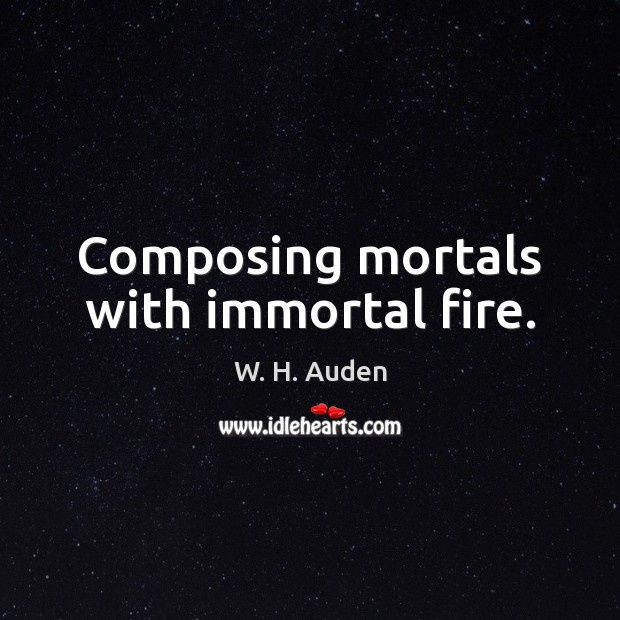 Composing mortals with immortal fire. W. H. Auden Picture Quote