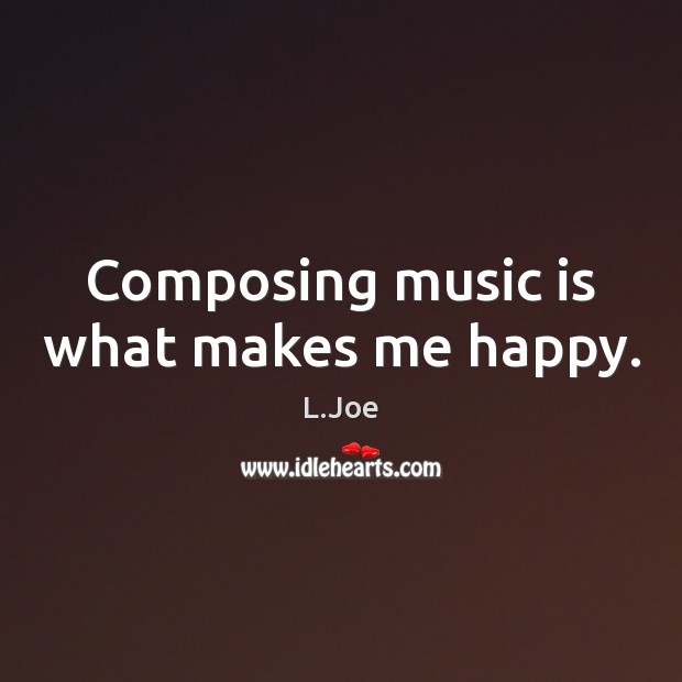Composing music is what makes me happy. L.Joe Picture Quote