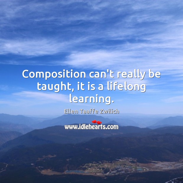 Composition can’t really be taught, it is a lifelong learning. Ellen Taaffe Zwilich Picture Quote