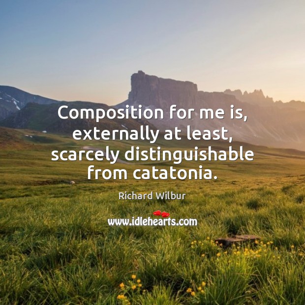 Composition for me is, externally at least, scarcely distinguishable from catatonia. Richard Wilbur Picture Quote