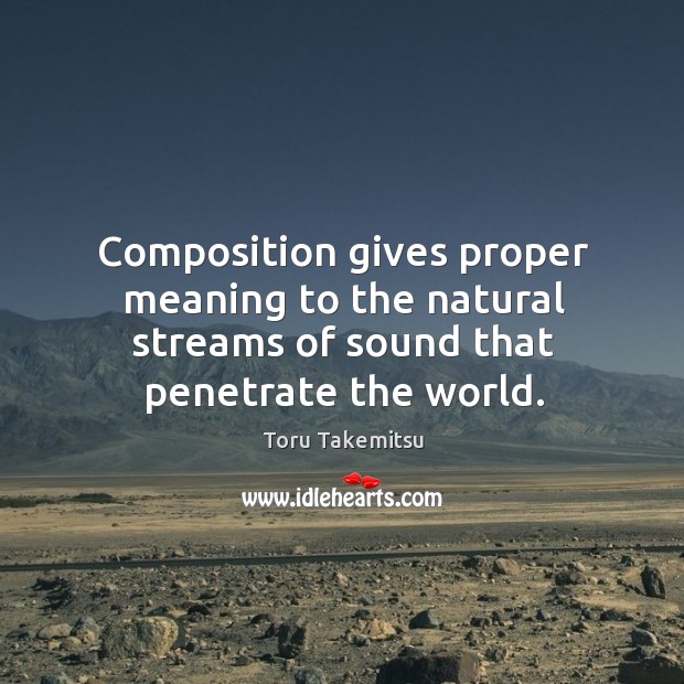Composition gives proper meaning to the natural streams of sound that penetrate the world. Toru Takemitsu Picture Quote