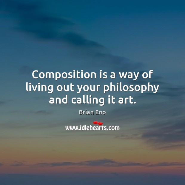 Composition is a way of living out your philosophy and calling it art. Brian Eno Picture Quote