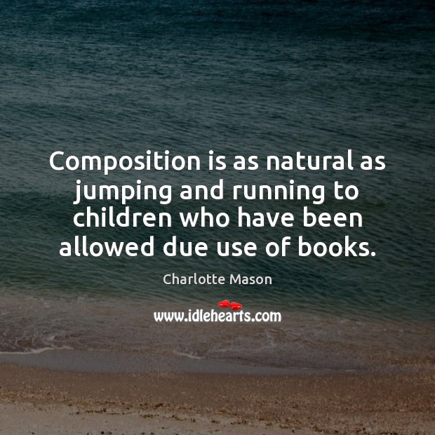 Composition is as natural as jumping and running to children who have Charlotte Mason Picture Quote