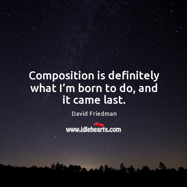 Composition is definitely what I’m born to do, and it came last. David Friedman Picture Quote