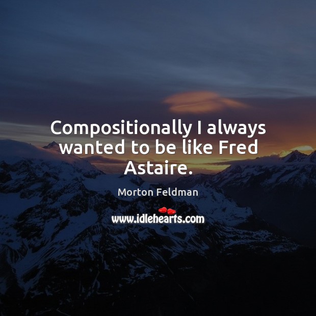 Compositionally I always wanted to be like Fred Astaire. Morton Feldman Picture Quote
